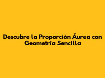 Descubre la Proporción Áurea con Geometría Sencilla