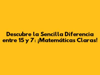 Descubre la Sencilla Diferencia entre 15 y 7: ¡Matemáticas Claras!
