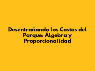 Desentrañando los Costos del Parque: Álgebra y Proporcionalidad