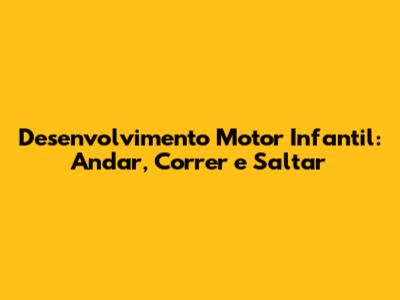 Desenvolvimento Motor Infantil: Andar, Correr e Saltar