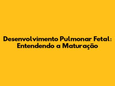 Desenvolvimento Pulmonar Fetal: Entendendo a Maturação