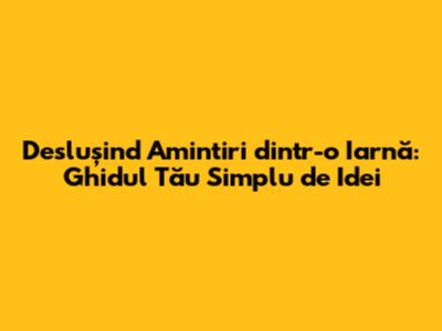 Deslușind 'Amintiri dintr-o Iarnă': Ghidul Tău Simplu de Idei