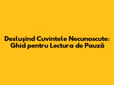 Deslușind Cuvintele Necunoscute: Ghid pentru Lectura de Pauză