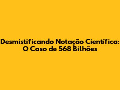 Desmistificando Notação Científica: O Caso de 568 Bilhões
