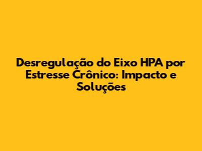 Desregulação do Eixo HPA por Estresse Crônico: Impacto e Soluções