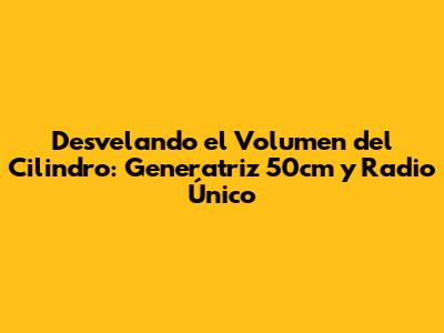 Desvelando el Volumen del Cilindro: Generatriz 50cm y Radio Único