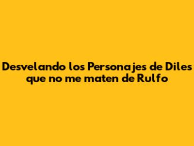 Desvelando los Personajes de "Diles que no me maten" de Rulfo