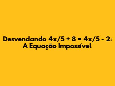 Desvendando 4x/5 + 8 = 4x/5 - 2: A Equação Impossível