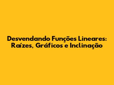 Desvendando Funções Lineares: Raízes, Gráficos e Inclinação