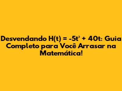 Desvendando H(t) = -5t² + 40t: Guia Completo para Você Arrasar na Matemática!