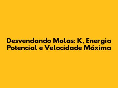 Desvendando Molas: K, Energia Potencial e Velocidade Máxima