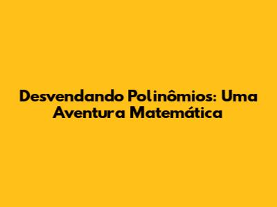 Desvendando Polinômios: Uma Aventura Matemática
