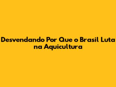 Desvendando Por Que o Brasil Luta na Aquicultura