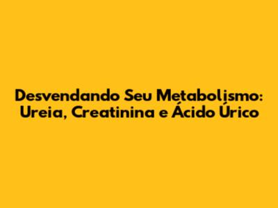 Desvendando Seu Metabolismo: Ureia, Creatinina e Ácido Úrico