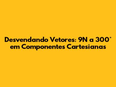 Desvendando Vetores: 9N a 300° em Componentes Cartesianas