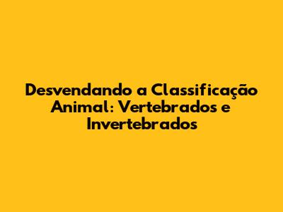Desvendando a Classificação Animal: Vertebrados e Invertebrados