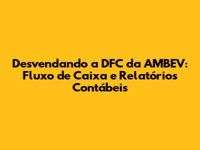 Desvendando a DFC da AMBEV: Fluxo de Caixa e Relatórios Contábeis