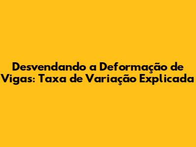 Desvendando a Deformação de Vigas: Taxa de Variação Explicada