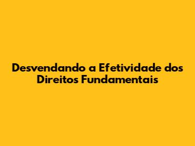 Desvendando a Efetividade dos Direitos Fundamentais