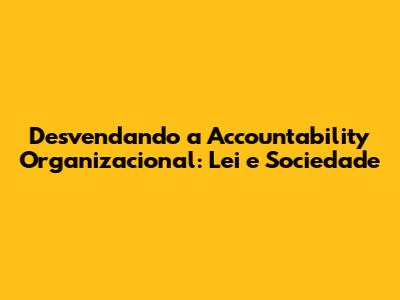 Desvendando a _Accountability_ Organizacional: Lei e Sociedade
