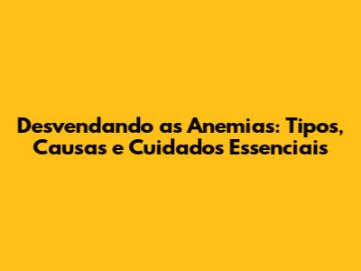 Desvendando as Anemias: Tipos, Causas e Cuidados Essenciais