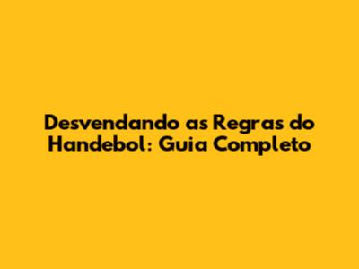 Desvendando as Regras do Handebol: Guia Completo