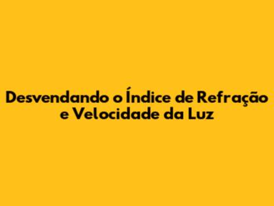 Desvendando o Índice de Refração e Velocidade da Luz