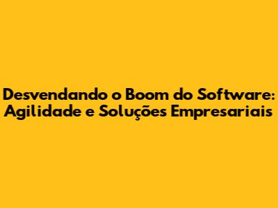 Desvendando o Boom do Software: Agilidade e Soluções Empresariais