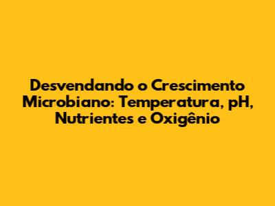 Desvendando o Crescimento Microbiano: Temperatura, pH, Nutrientes e Oxigênio