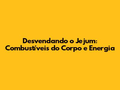 Desvendando o Jejum: Combustíveis do Corpo e Energia