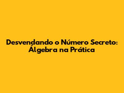 Desvendando o Número Secreto: Álgebra na Prática