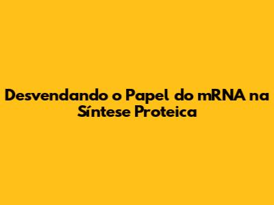 Desvendando o Papel do mRNA na Síntese Proteica