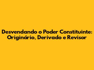 Desvendando o Poder Constituinte: Originário, Derivado e Revisor