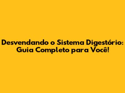 Desvendando o Sistema Digestório: Guia Completo para Você!
