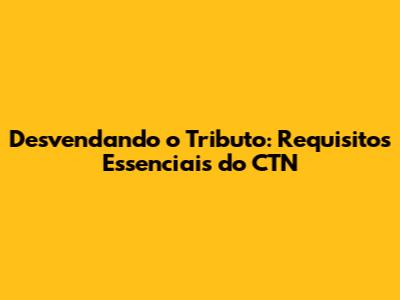 Desvendando o Tributo: Requisitos Essenciais do CTN