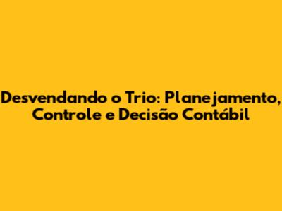 Desvendando o Trio: Planejamento, Controle e Decisão Contábil