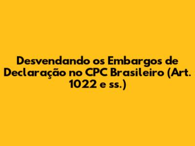 Desvendando os Embargos de Declaração no CPC Brasileiro (Art. 1022 e ss.)