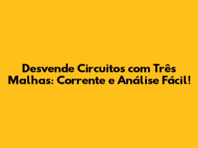 Desvende Circuitos com Três Malhas: Corrente e Análise Fácil!