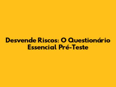 Desvende Riscos: O Questionário Essencial Pré-Teste