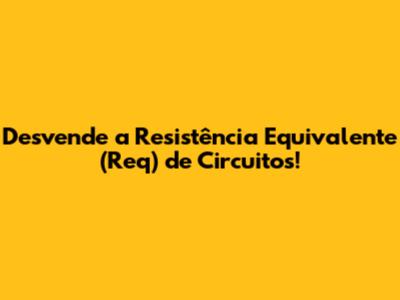 Desvende a Resistência Equivalente (Req) de Circuitos!
