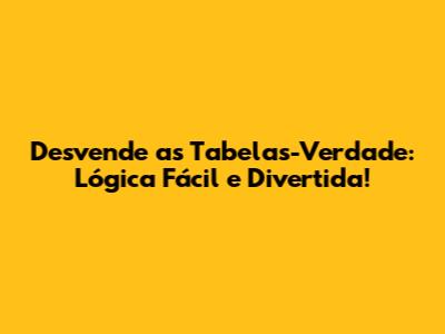 Desvende as Tabelas-Verdade: Lógica Fácil e Divertida!