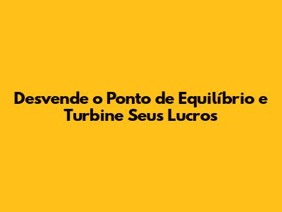 Desvende o Ponto de Equilíbrio e Turbine Seus Lucros
