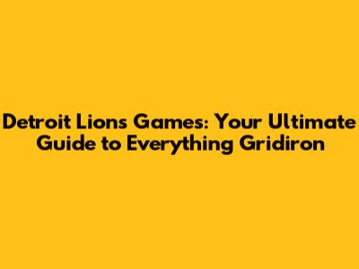 Detroit Lions Games: Your Ultimate Guide to Everything Gridiron