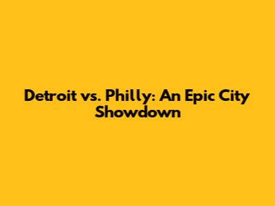 Detroit vs. Philly: An Epic City Showdown