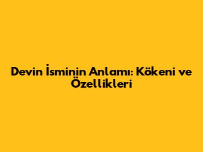Devin İsminin Anlamı: Kökeni ve Özellikleri