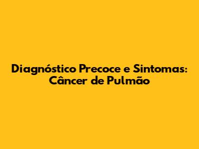 Diagnóstico Precoce e Sintomas: Câncer de Pulmão