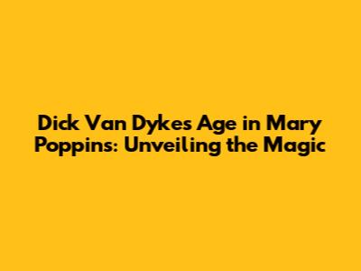 Dick Van Dyke's Age in Mary Poppins: Unveiling the Magic