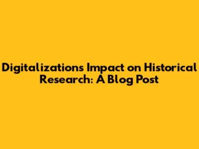 Digitalization's Impact on Historical Research: A Blog Post