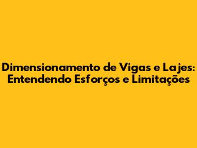 Dimensionamento de Vigas e Lajes: Entendendo Esforços e Limitações