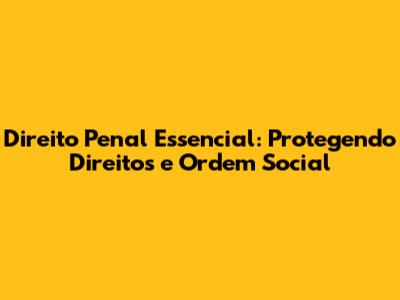 Direito Penal Essencial: Protegendo Direitos e Ordem Social